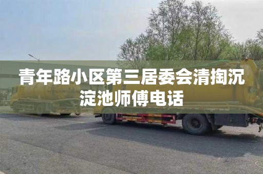青年路小区第三居委会清掏沉淀池师傅电话