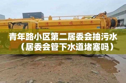 青年路小区第二居委会抽污水（居委会管下水道堵塞吗）