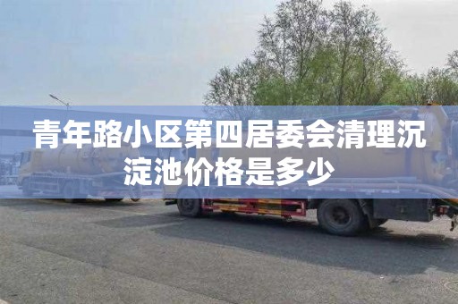 青年路小区第四居委会清理沉淀池价格是多少