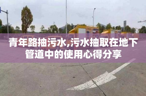 青年路抽污水,污水抽取在地下管道中的使用心得分享