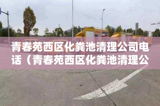 青春苑西区化粪池清理公司电话（青春苑西区化粪池清理公司电话号码）