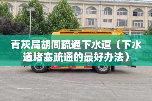 青灰局胡同疏通下水道（下水道堵塞疏通的最好办法）