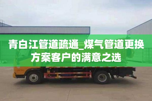 青白江管道疏通_煤气管道更换方案客户的满意之选