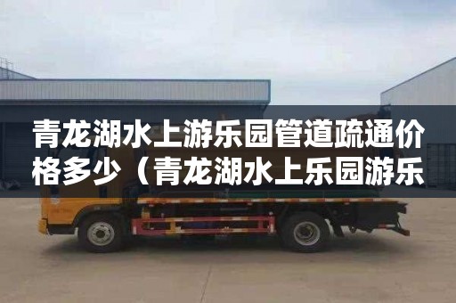 青龙湖水上游乐园管道疏通价格多少（青龙湖水上乐园游乐设施）