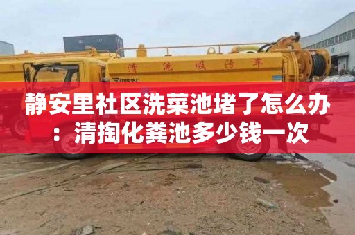 静安里社区洗菜池堵了怎么办：清掏化粪池多少钱一次