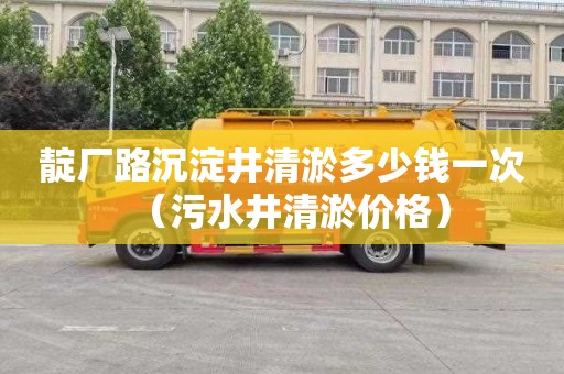 靛厂路沉淀井清淤多少钱一次（污水井清淤价格）