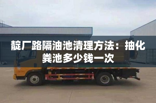 靛厂路隔油池清理方法：抽化粪池多少钱一次
