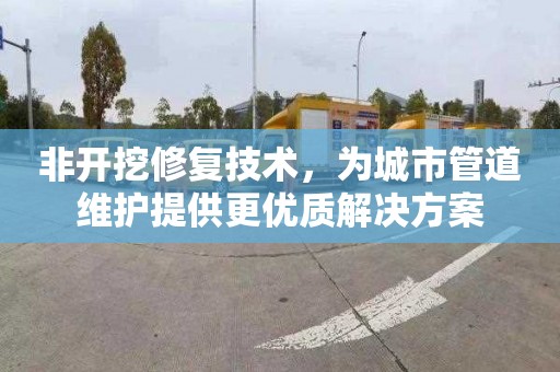 非开挖修复技术，为城市管道维护提供更优质解决方案