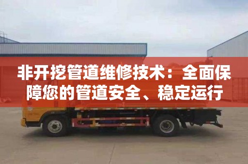 非开挖管道维修技术：全面保障您的管道安全、稳定运行