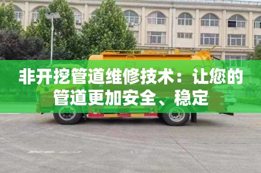 非开挖管道维修技术：让您的管道更加安全、稳定