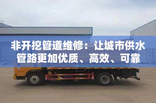 非开挖管道维修：让城市供水管路更加优质、高效、可靠