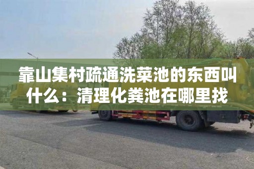 靠山集村疏通洗菜池的东西叫什么：清理化粪池在哪里找