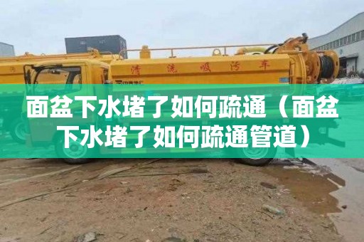 面盆下水堵了如何疏通（面盆下水堵了如何疏通管道）