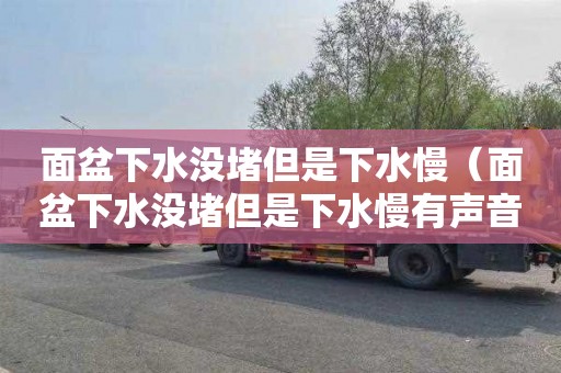 面盆下水没堵但是下水慢（面盆下水没堵但是下水慢有声音）
