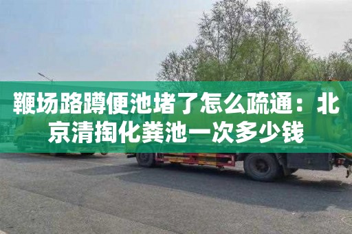 鞭场路蹲便池堵了怎么疏通：北京清掏化粪池一次多少钱