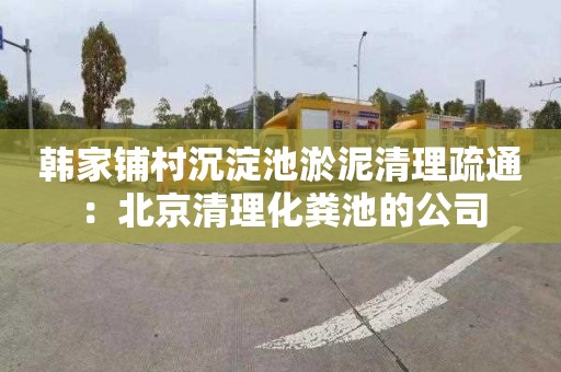 韩家铺村沉淀池淤泥清理疏通：北京清理化粪池的公司