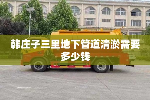韩庄子三里地下管道清淤需要多少钱