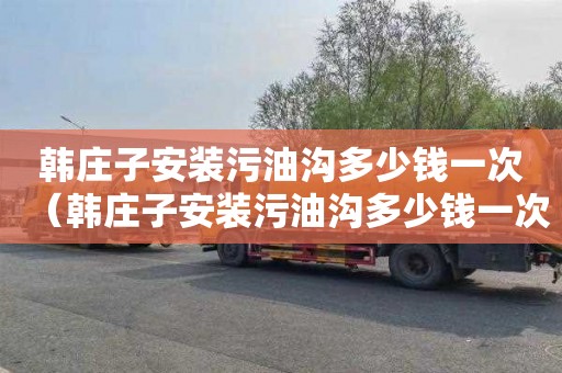 韩庄子安装污油沟多少钱一次（韩庄子安装污油沟多少钱一次啊）