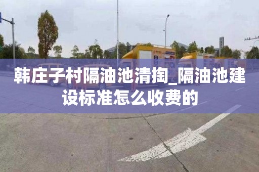 韩庄子村隔油池清掏_隔油池建设标准怎么收费的
