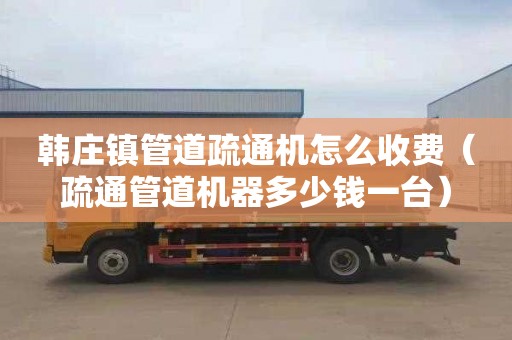 韩庄镇管道疏通机怎么收费（疏通管道机器多少钱一台）