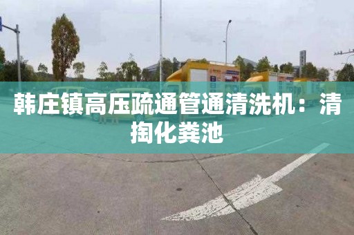 韩庄镇高压疏通管通清洗机：清掏化粪池