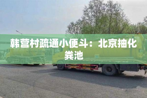 韩营村疏通小便斗：北京抽化粪池
