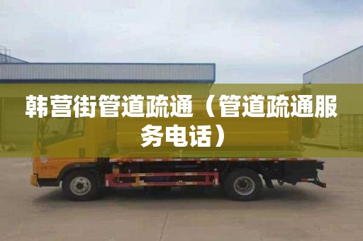 韩营街管道疏通（管道疏通服务电话）
