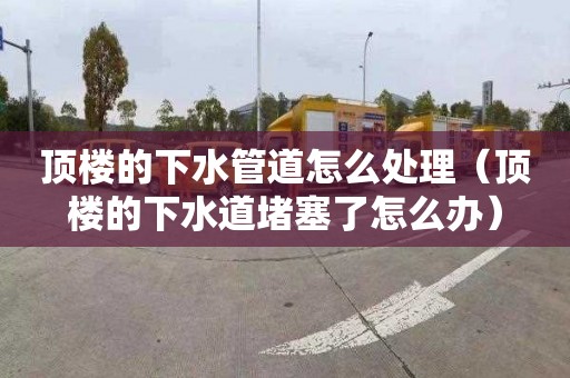 顶楼的下水管道怎么处理（顶楼的下水道堵塞了怎么办）