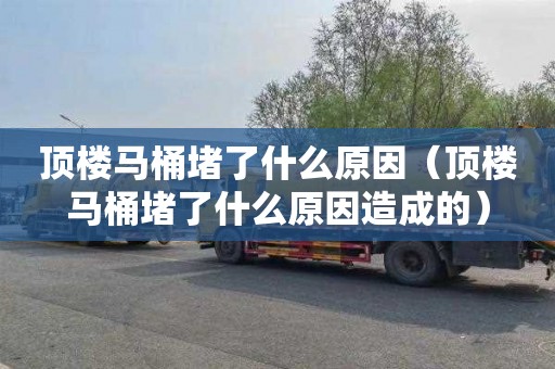 顶楼马桶堵了什么原因（顶楼马桶堵了什么原因造成的）