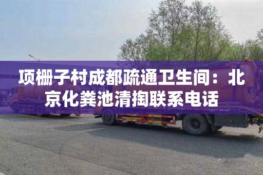项栅子村成都疏通卫生间：北京化粪池清掏联系电话