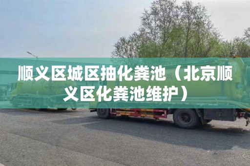 顺义区城区抽化粪池（北京顺义区化粪池维护）