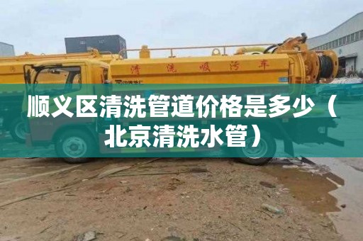 顺义区清洗管道价格是多少（北京清洗水管）