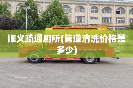 顺义疏通厕所(管道清洗价格是多少)