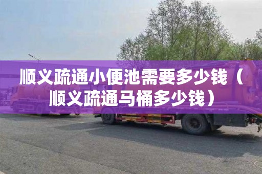 顺义疏通小便池需要多少钱（顺义疏通马桶多少钱）