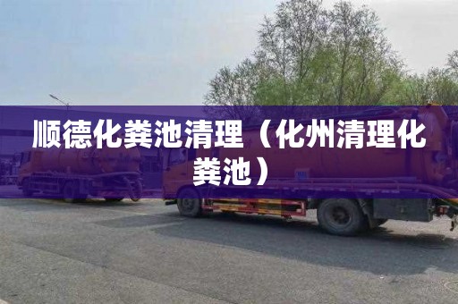 顺德化粪池清理（化州清理化粪池）