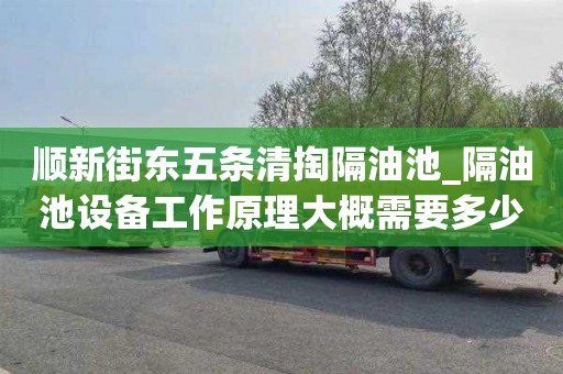 顺新街东五条清掏隔油池_隔油池设备工作原理大概需要多少钱