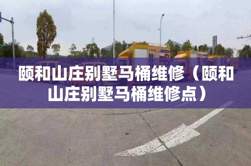 颐和山庄别墅马桶维修（颐和山庄别墅马桶维修点）