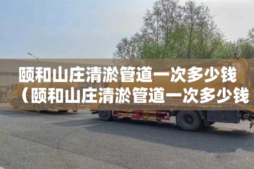 颐和山庄清淤管道一次多少钱（颐和山庄清淤管道一次多少钱建的）