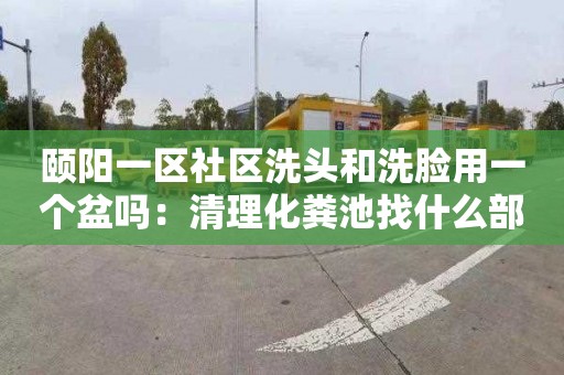 颐阳一区社区洗头和洗脸用一个盆吗：清理化粪池找什么部门