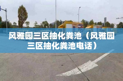 风雅园三区抽化粪池（风雅园三区抽化粪池电话）