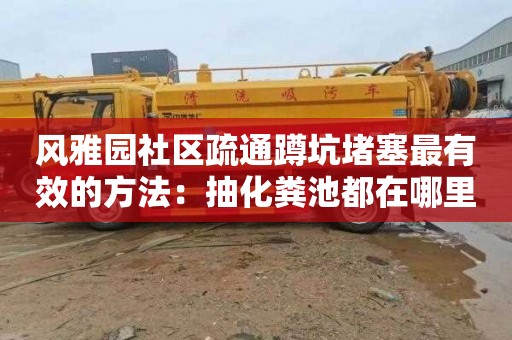风雅园社区疏通蹲坑堵塞最有效的方法：抽化粪池都在哪里找