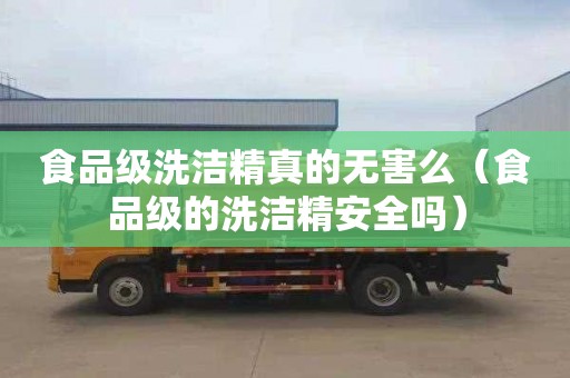 食品级洗洁精真的无害么（食品级的洗洁精安全吗）