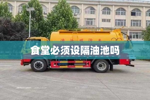 食堂必须设隔油池吗