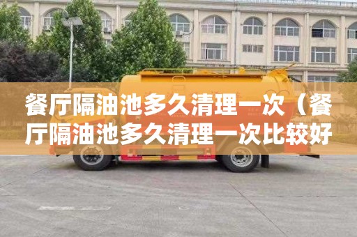餐厅隔油池多久清理一次（餐厅隔油池多久清理一次比较好）