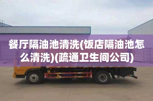 餐厅隔油池清洗(饭店隔油池怎么清洗)(疏通卫生间公司)