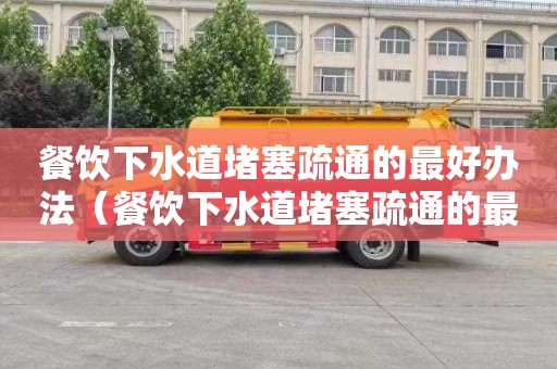 餐饮下水道堵塞疏通的最好办法（餐饮下水道堵塞疏通的最好办法图片）