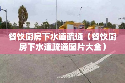 餐饮厨房下水道疏通（餐饮厨房下水道疏通图片大全）