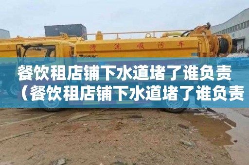 餐饮租店铺下水道堵了谁负责（餐饮租店铺下水道堵了谁负责维修）