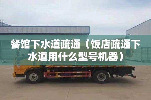 餐馆下水道疏通（饭店疏通下水道用什么型号机器）