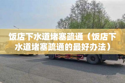 饭店下水道堵塞疏通（饭店下水道堵塞疏通的最好办法）